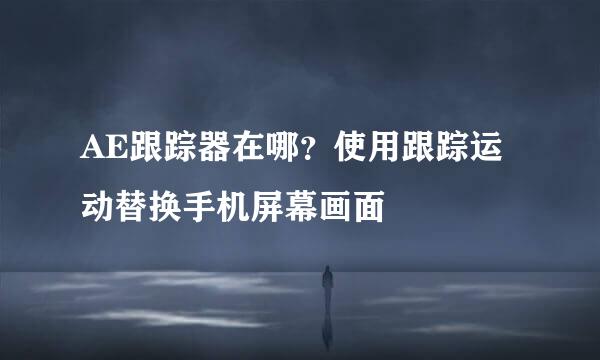 AE跟踪器在哪？使用跟踪运动替换手机屏幕画面