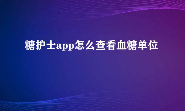 糖护士app怎么查看血糖单位