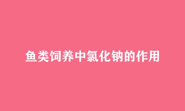 鱼类饲养中氯化钠的作用