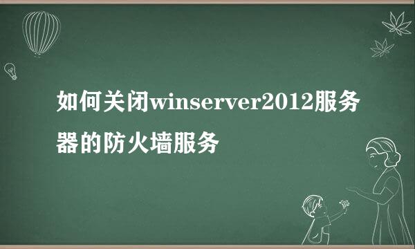 如何关闭winserver2012服务器的防火墙服务