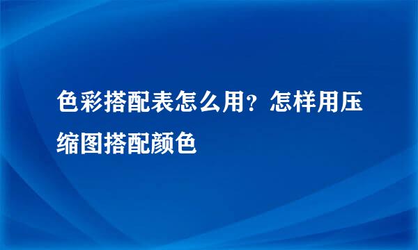 色彩搭配表怎么用？怎样用压缩图搭配颜色