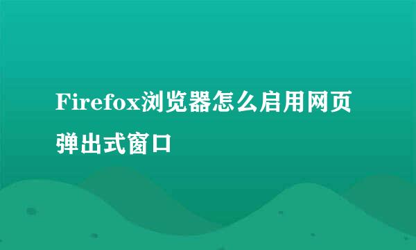 Firefox浏览器怎么启用网页弹出式窗口