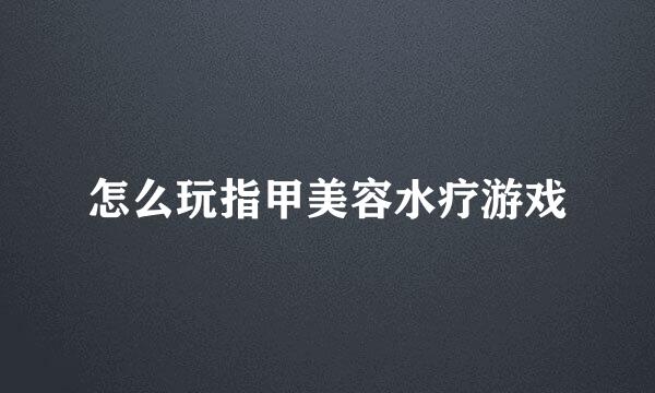 怎么玩指甲美容水疗游戏