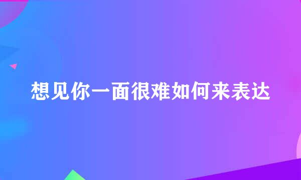 想见你一面很难如何来表达