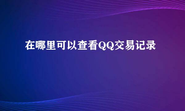 在哪里可以查看QQ交易记录