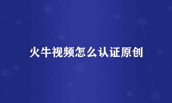 火牛视频怎么认证原创