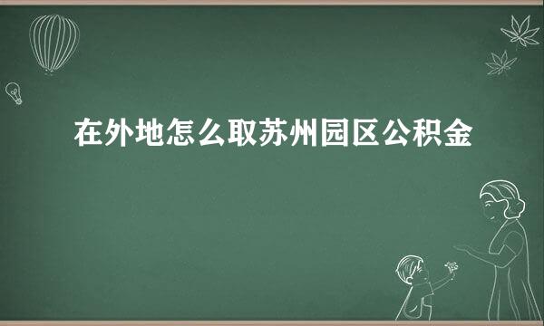 在外地怎么取苏州园区公积金