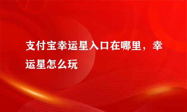 支付宝幸运星入口在哪里，幸运星怎么玩