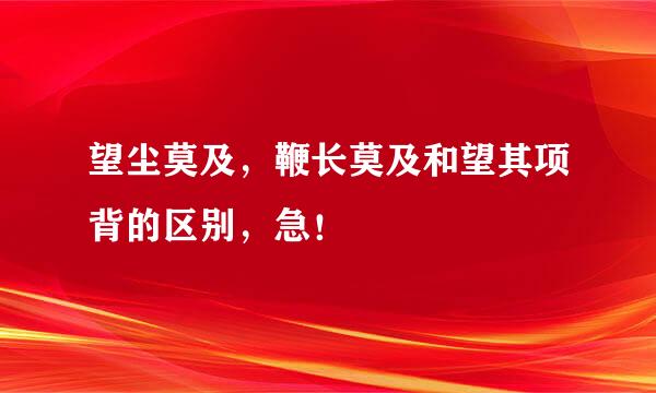 望尘莫及，鞭长莫及和望其项背的区别，急！