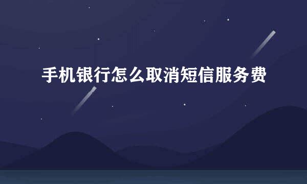 手机银行怎么取消短信服务费