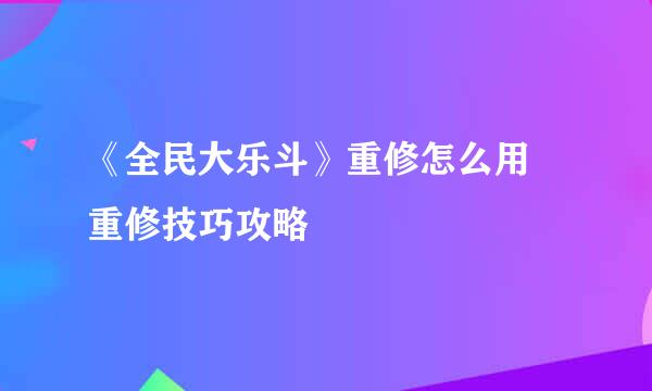 《全民大乐斗》重修怎么用 重修技巧攻略