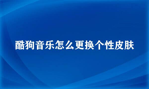 酷狗音乐怎么更换个性皮肤
