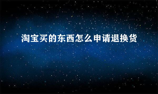 淘宝买的东西怎么申请退换货