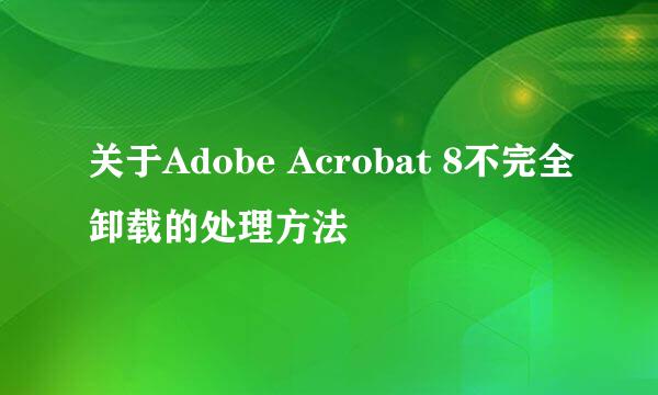 关于Adobe Acrobat 8不完全卸载的处理方法