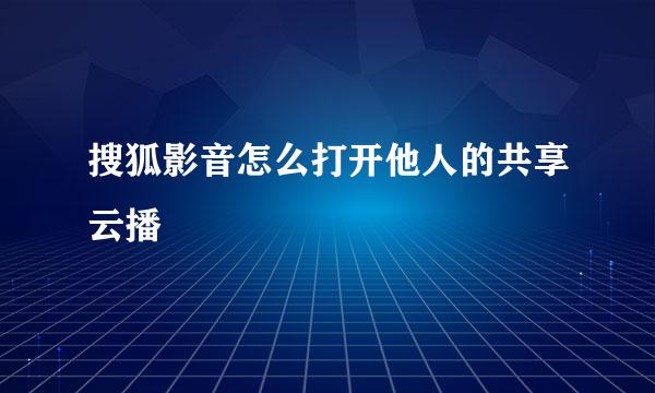 搜狐影音怎么打开他人的共享云播