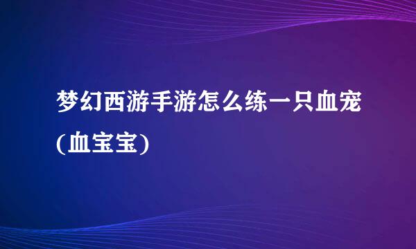 梦幻西游手游怎么练一只血宠(血宝宝)