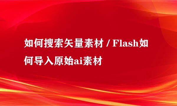 如何搜索矢量素材 / Flash如何导入原始ai素材