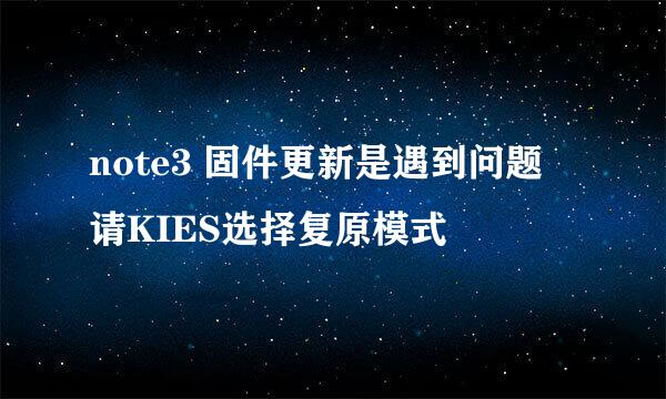 note3 固件更新是遇到问题 请KIES选择复原模式