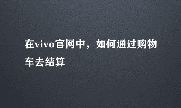 在vivo官网中，如何通过购物车去结算