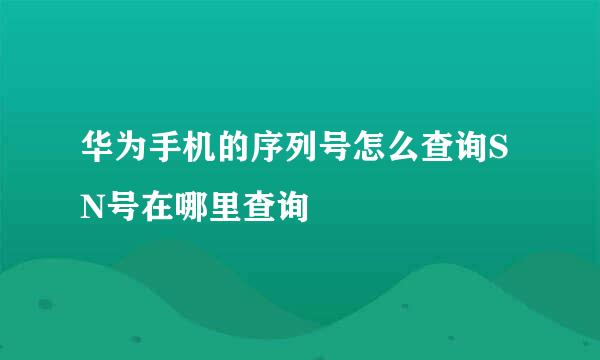 华为手机的序列号怎么查询SN号在哪里查询