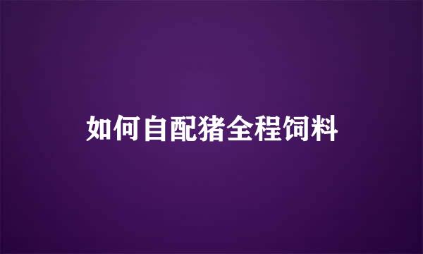 如何自配猪全程饲料
