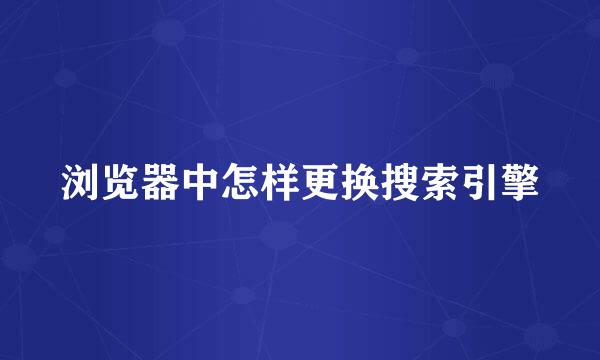 浏览器中怎样更换搜索引擎