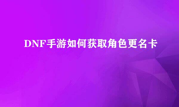 DNF手游如何获取角色更名卡