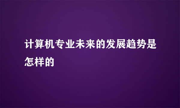 计算机专业未来的发展趋势是怎样的