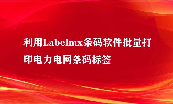 利用Labelmx条码软件批量打印电力电网条码标签