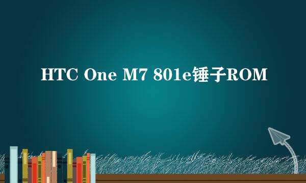 HTC One M7 801e锤子ROM
