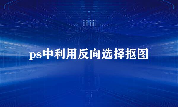 ps中利用反向选择抠图