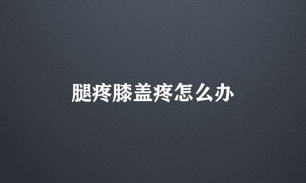 腿疼膝盖疼怎么办