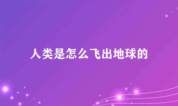 人类是怎么飞出地球的