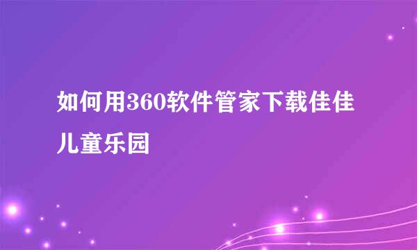 如何用360软件管家下载佳佳儿童乐园