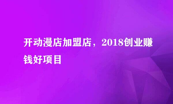 开动漫店加盟店，2018创业赚钱好项目