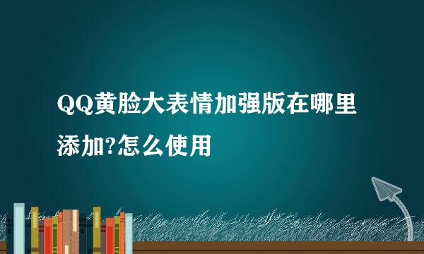 QQ黄脸大表情加强版在哪里添加?怎么使用