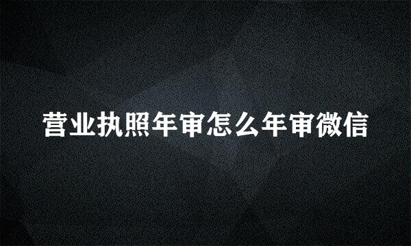营业执照年审怎么年审微信