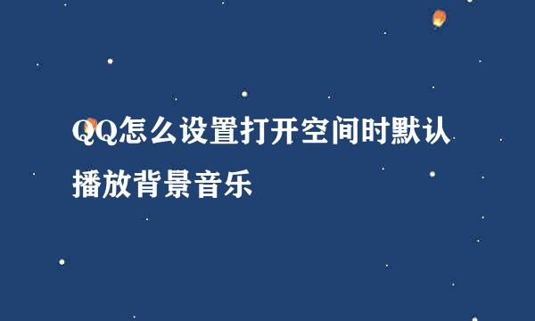 QQ怎么设置打开空间时默认播放背景音乐
