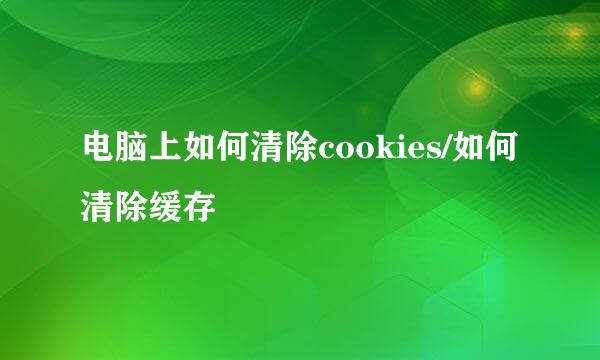 电脑上如何清除cookies/如何清除缓存