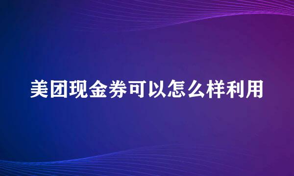 美团现金券可以怎么样利用