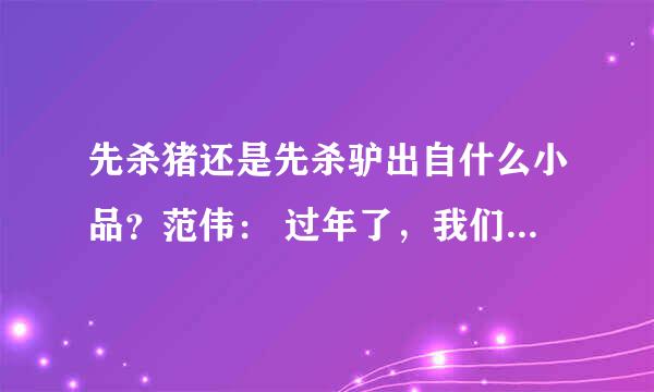 先杀猪还是先杀驴出自什么小品？范伟： 过年了，我们家什么年货也没买，就剩下一头猪和一头驴，你说我是先