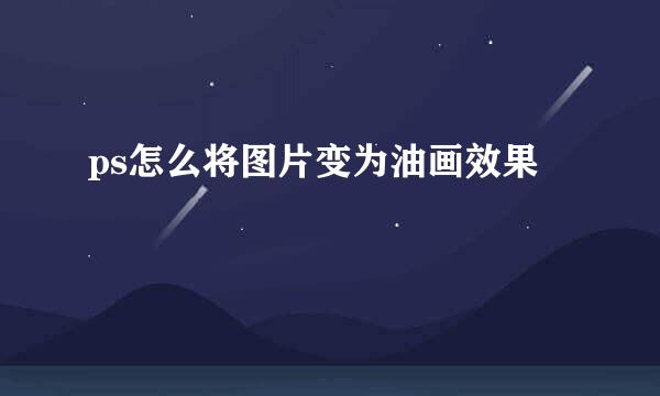 ps怎么将图片变为油画效果