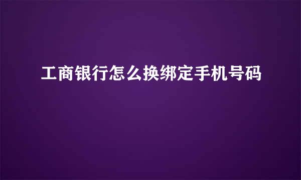 工商银行怎么换绑定手机号码