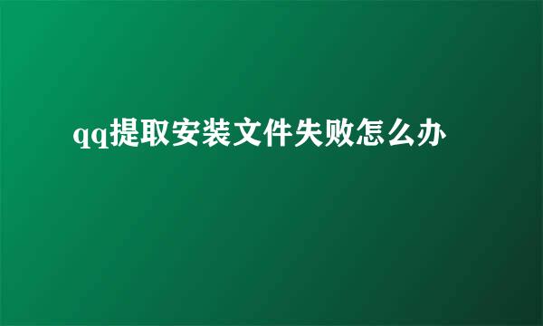 qq提取安装文件失败怎么办