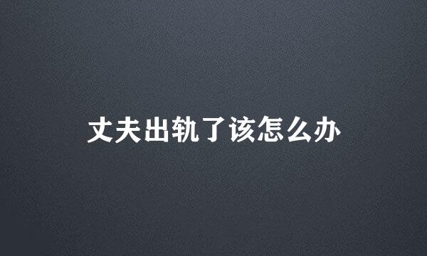 丈夫出轨了该怎么办