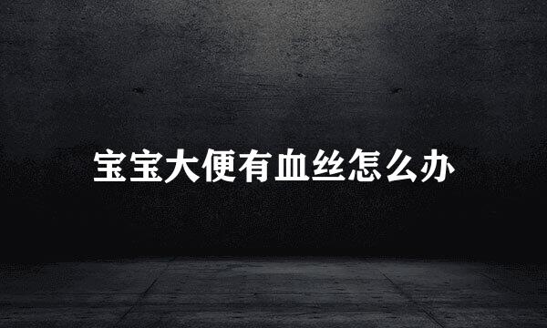 宝宝大便有血丝怎么办