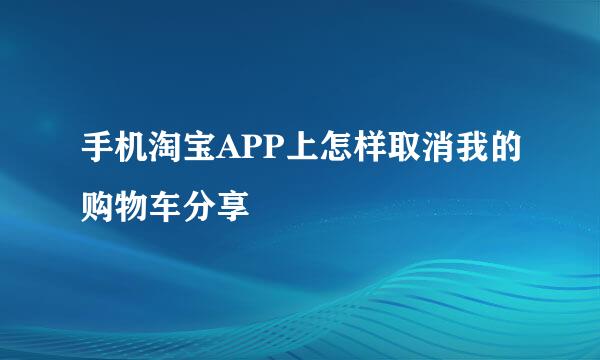 手机淘宝APP上怎样取消我的购物车分享