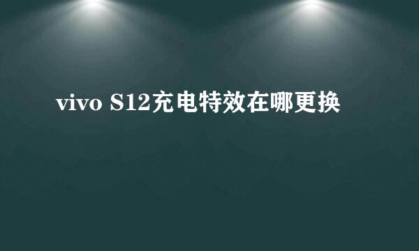 vivo S12充电特效在哪更换