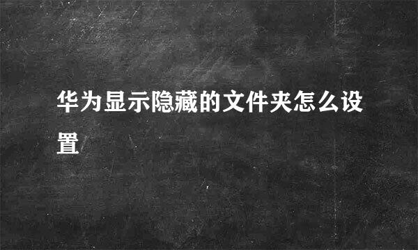华为显示隐藏的文件夹怎么设置
