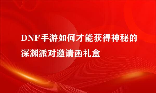 DNF手游如何才能获得神秘的深渊派对邀请函礼盒